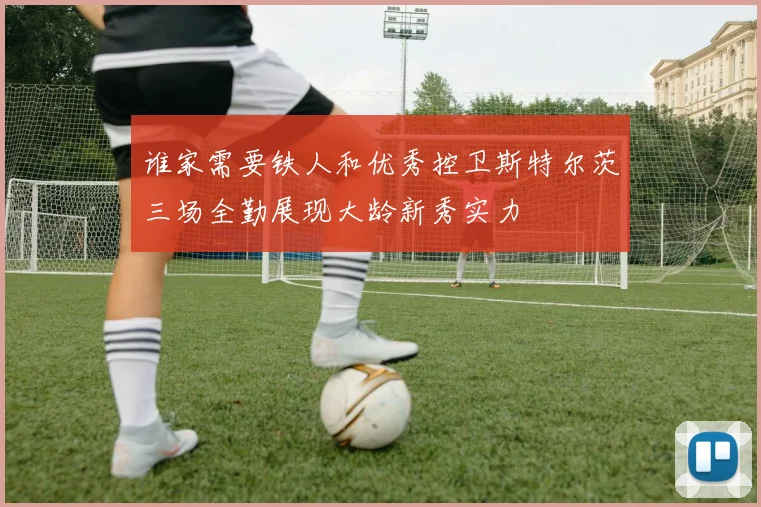 谁家需要铁人和优秀控卫斯特尔茨三场全勤展现大龄新秀实力