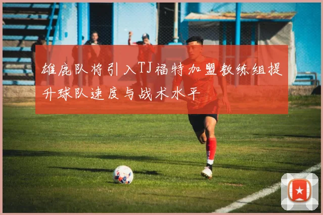 雄鹿队将引入TJ福特加盟教练组提升球队速度与战术水平