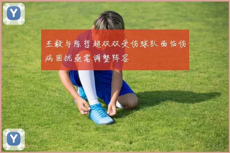 王毅与陈哲超双双受伤球队面临伤病困扰亟需调整阵容