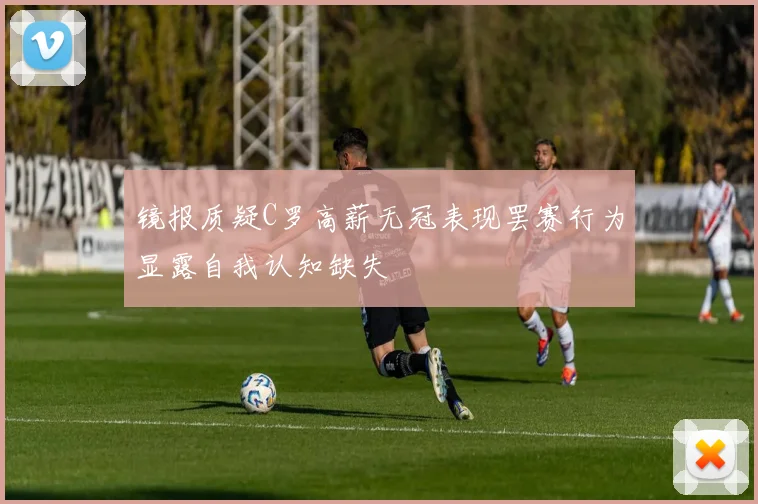 镜报质疑C罗高薪无冠表现罢赛行为显露自我认知缺失