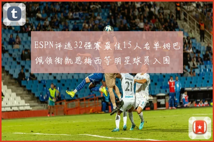 ESPN评选32强赛最佳15人名单姆巴佩领衔凯恩梅西等明星球员入围