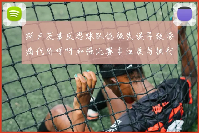 斯卢茨基反思球队低级失误导致惨痛代价呼吁加强比赛专注度与执行力