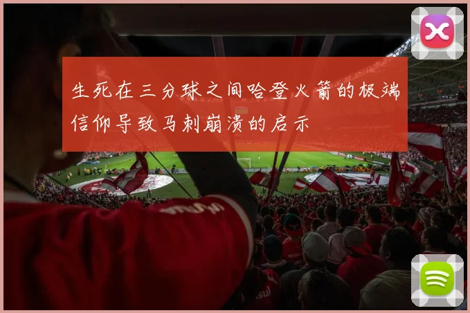 生死在三分球之间哈登火箭的极端信仰导致马刺崩溃的启示