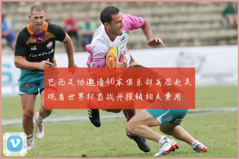 巴西足协邀请40家俱乐部高层赴美观看世界杯首战并报销相关费用