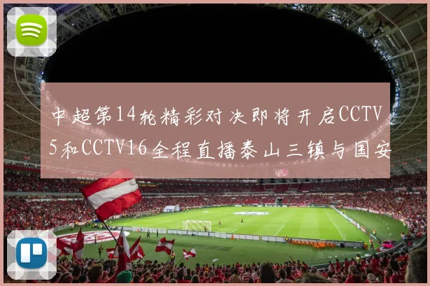 中超第14轮精彩对决即将开启CCTV5和CCTV16全程直播泰山三镇与国安河南之战