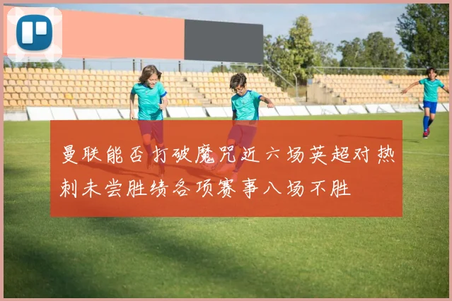 曼联能否打破魔咒近六场英超对热刺未尝胜绩各项赛事八场不胜