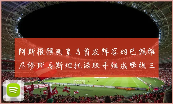 阿斯报预测皇马首发阵容姆巴佩维尼修斯马斯坦托诺联手组成锋线三叉戟