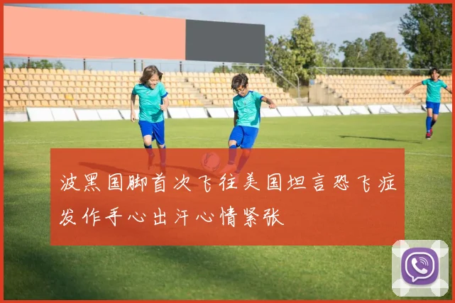波黑国脚首次飞往美国坦言恐飞症发作手心出汗心情紧张