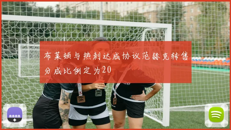 布莱顿与热刺达成协议范赫克转售分成比例定为20
