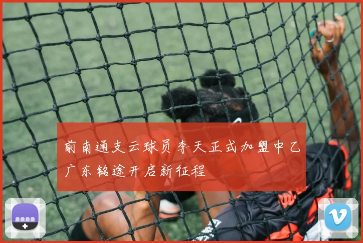 前南通支云球员李天正式加盟中乙广东铭途开启新征程