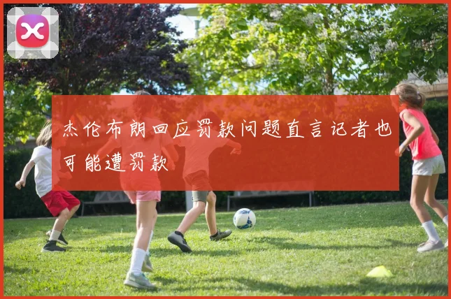 杰伦布朗回应罚款问题直言记者也可能遭罚款