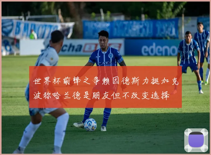 世界杯前锋之争赖因德斯力挺加克波称哈兰德是朋友但不改变选择