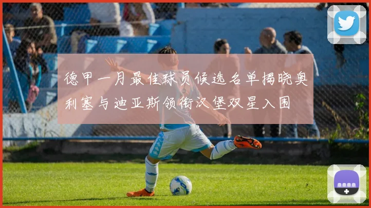 德甲一月最佳球员候选名单揭晓奥利塞与迪亚斯领衔汉堡双星入围