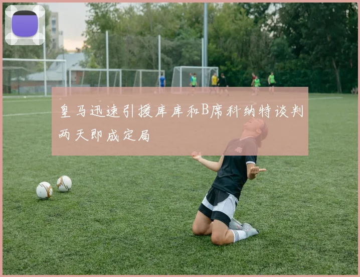 皇马迅速引援库库和B席科纳特谈判两天即成定局