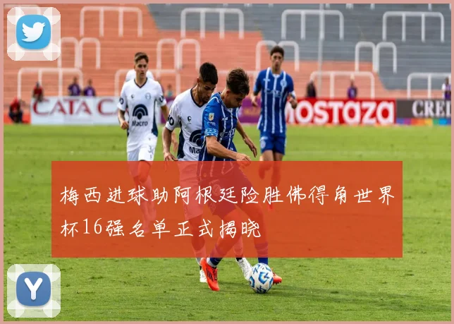 梅西进球助阿根廷险胜佛得角世界杯16强名单正式揭晓