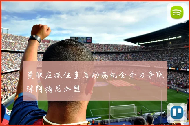 曼联应抓住皇马动荡机会全力争取琼阿梅尼加盟