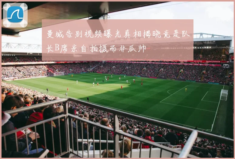 曼城告别视频曝光真相揭晓竟是队长B席亲自拍摄而非瓜帅