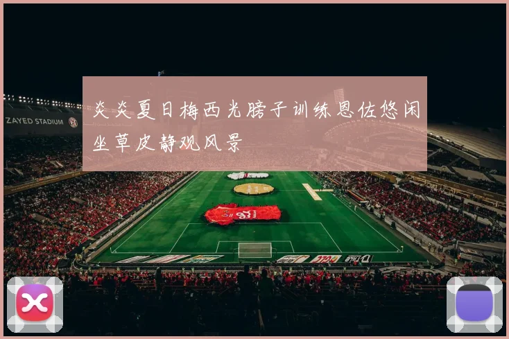 炎炎夏日梅西光膀子训练恩佐悠闲坐草皮静观风景