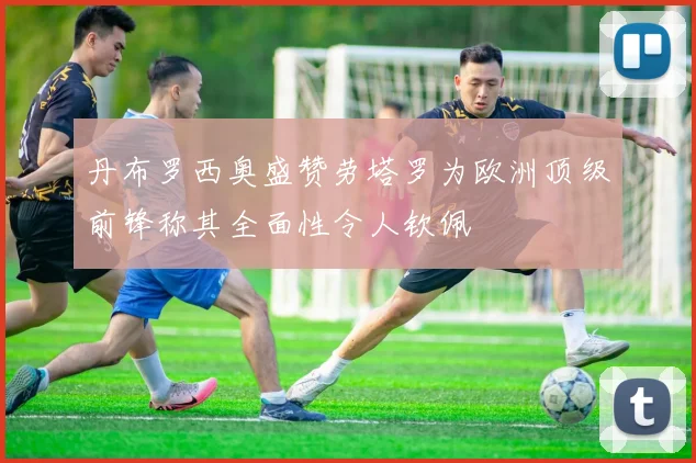 丹布罗西奥盛赞劳塔罗为欧洲顶级前锋称其全面性令人钦佩