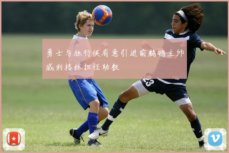 勇士与独行侠有意引进前鹈鹕主帅威利格林担任助教