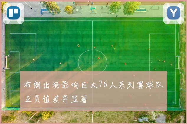 布朗出场影响巨大76人系列赛球队正负值差异显著