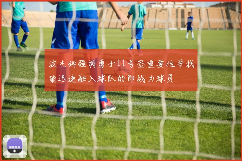 波杰姆强调勇士11号签重要性寻找能迅速融入球队的即战力球员