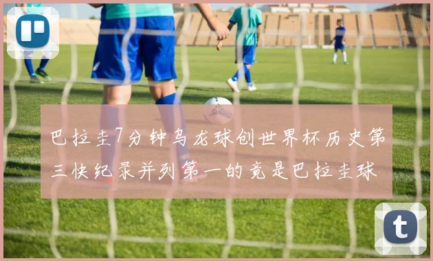 巴拉圭7分钟乌龙球创世界杯历史第三快纪录并列第一的竟是巴拉圭球员