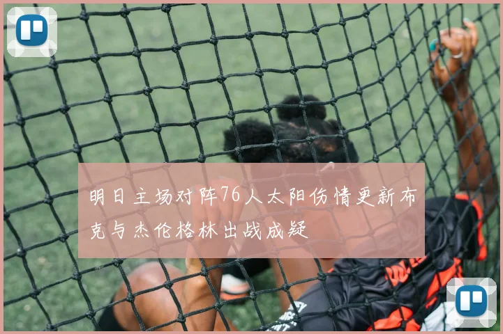 明日主场对阵76人太阳伤情更新布克与杰伦格林出战成疑