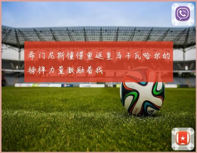 希门尼斯憧憬重返皇马卡瓦哈尔的榜样力量激励着我