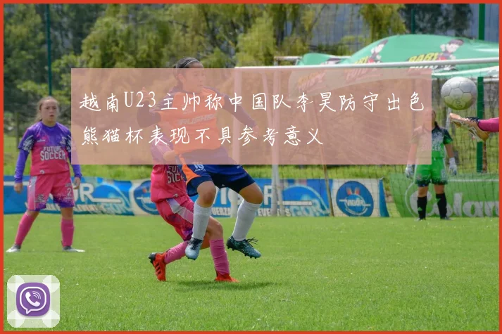 越南U23主帅称中国队李昊防守出色熊猫杯表现不具参考意义
