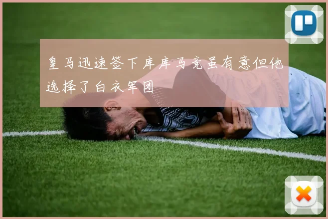 皇马迅速签下库库马竞虽有意但他选择了白衣军团