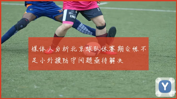 媒体人分析北京球队休赛期合练不足小外援防守问题亟待解决