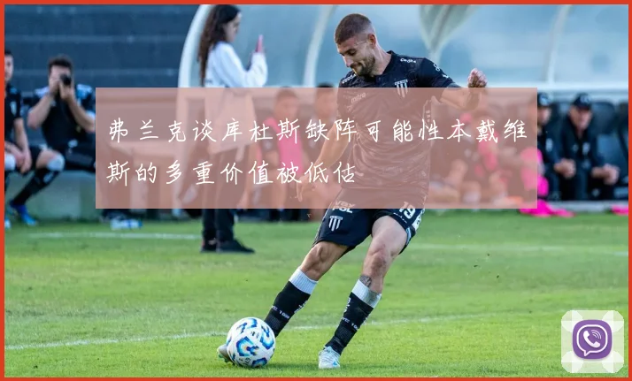 弗兰克谈库杜斯缺阵可能性本戴维斯的多重价值被低估