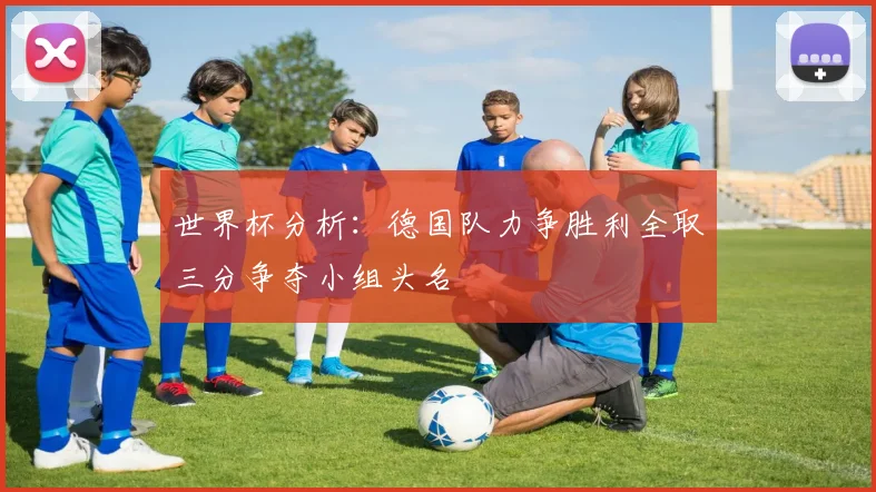 世界杯分析：德国队力争胜利全取三分争夺小组头名