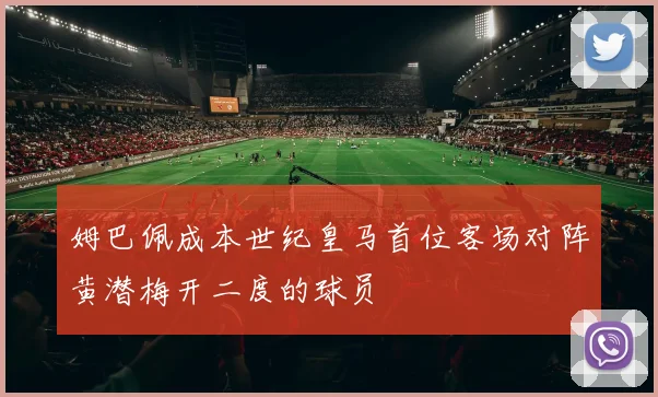 姆巴佩成本世纪皇马首位客场对阵黄潜梅开二度的球员