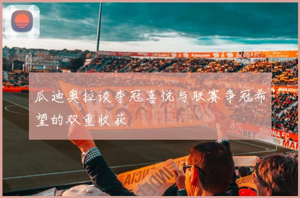 瓜迪奥拉谈夺冠喜悦与联赛争冠希望的双重收获