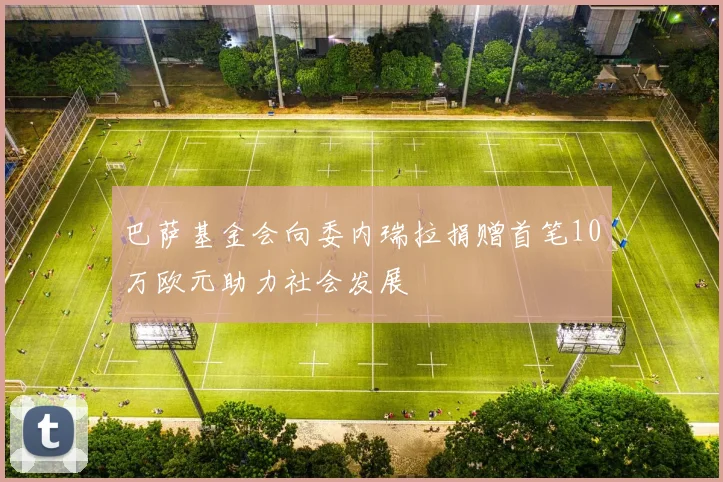 巴萨基金会向委内瑞拉捐赠首笔10万欧元助力社会发展