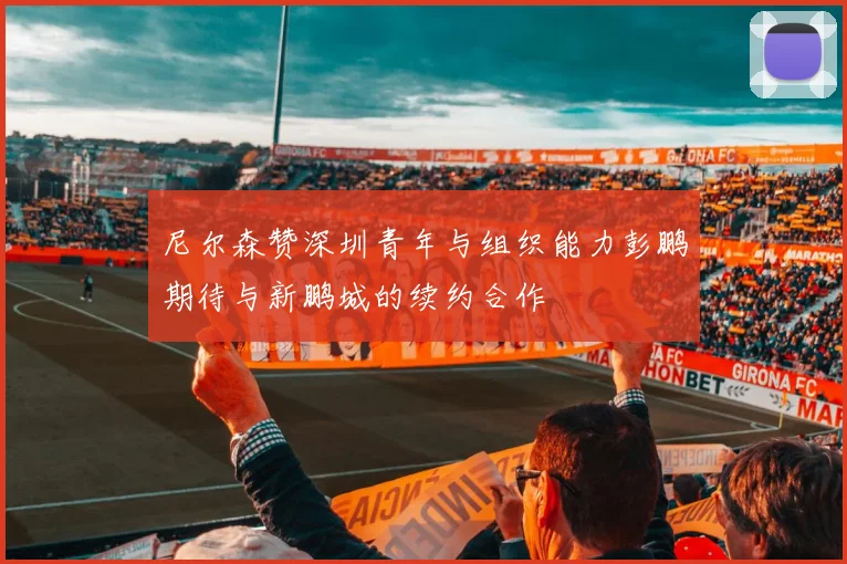 尼尔森赞深圳青年与组织能力彭鹏期待与新鹏城的续约合作