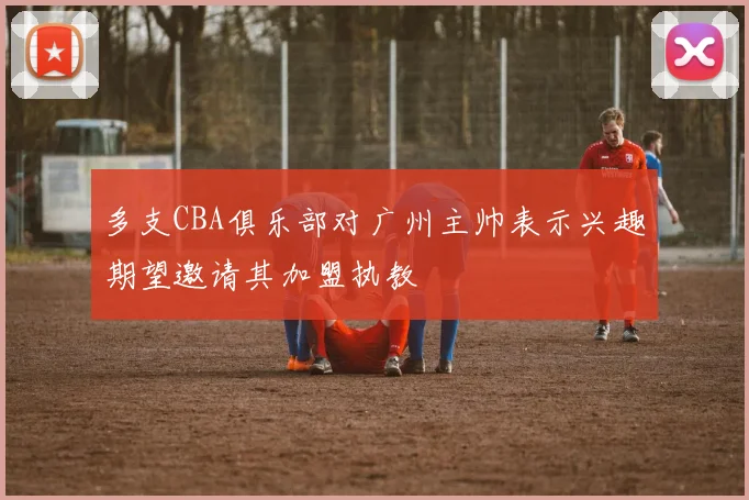多支CBA俱乐部对广州主帅表示兴趣期望邀请其加盟执教