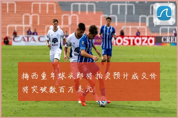 梅西童年球衣即将拍卖预计成交价将突破数百万美元