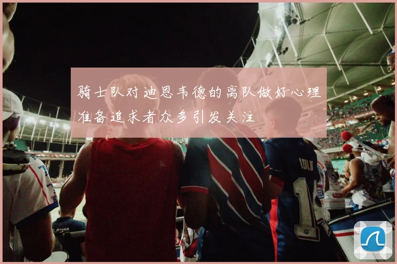 骑士队对迪恩韦德的离队做好心理准备追求者众多引发关注