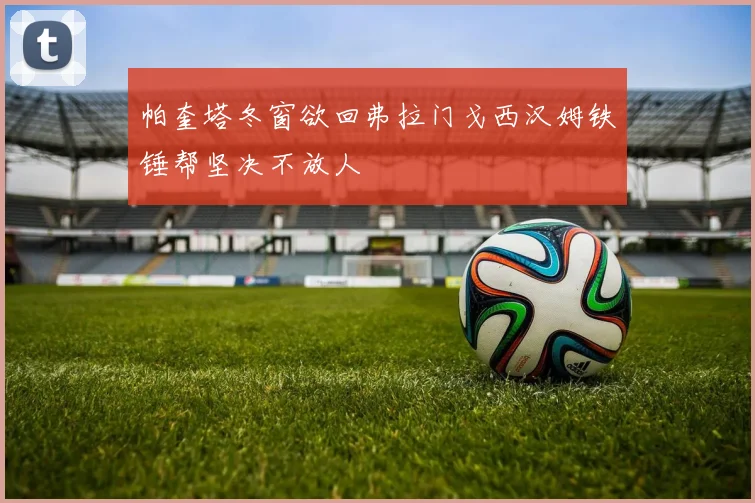 帕奎塔冬窗欲回弗拉门戈西汉姆铁锤帮坚决不放人